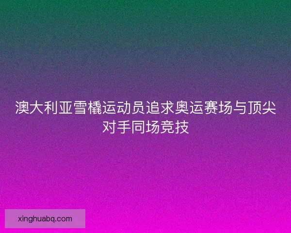 澳大利亚雪橇运动员追求奥运赛场与顶尖对手同场竞技