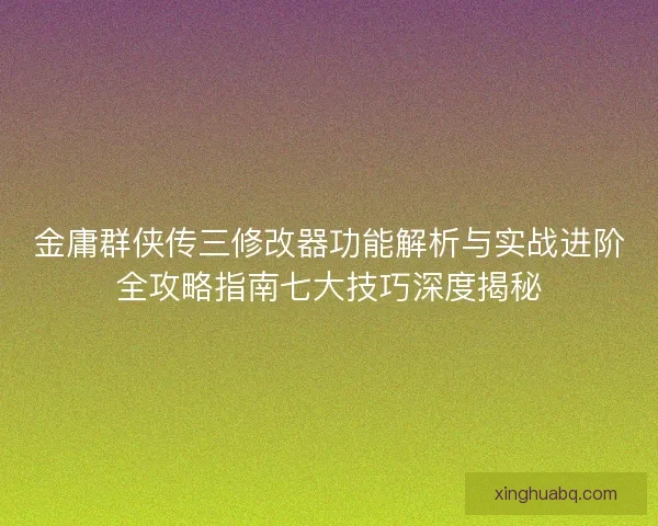 金庸群侠传三修改器功能解析与实战进阶全攻略指南七大技巧深度揭秘